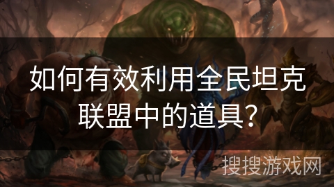 如何有效利用全民坦克联盟中的道具？