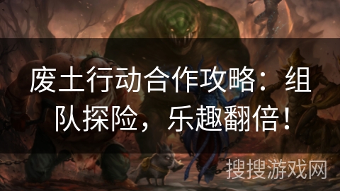 废土行动合作攻略：组队探险，乐趣翻倍！