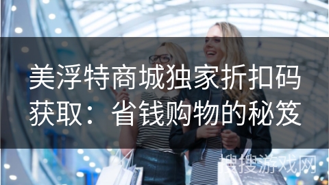 美浮特商城独家折扣码获取：省钱购物的秘笈