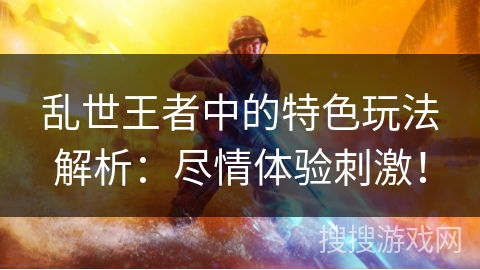 乱世王者中的特色玩法解析：尽情体验刺激！