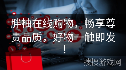 胖柚在线购物，畅享尊贵品质，好物一触即发！