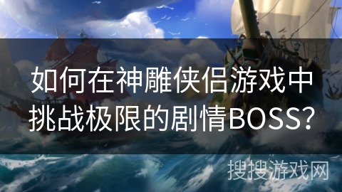 如何在神雕侠侣游戏中挑战极限的剧情BOSS？