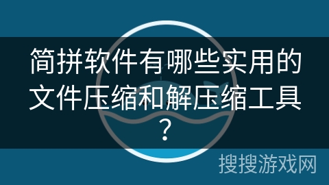 简拼软件有哪些实用的文件压缩和解压缩工具？