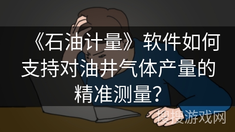 《石油计量》软件如何支持对油井气体产量的精准测量？