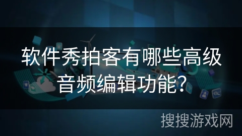 软件秀拍客有哪些高级音频编辑功能？