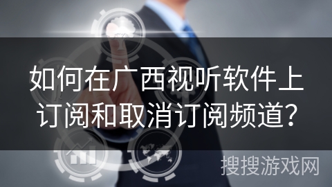 如何在广西视听软件上订阅和取消订阅频道？