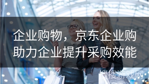 企业购物，京东企业购助力企业提升采购效能