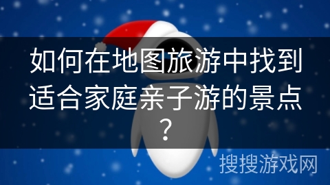 如何在地图旅游中找到适合家庭亲子游的景点？