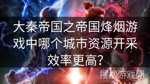 大秦帝国之帝国烽烟游戏中哪个城市资源开采效率更高？