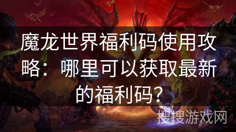 魔龙世界福利码使用攻略：哪里可以获取最新的福利码？