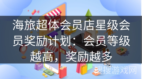 海旅超体会员店星级会员奖励计划:会员等级越高,奖励越多 海旅超体会员店星级会员奖励计划:会员等级越高,奖励越多