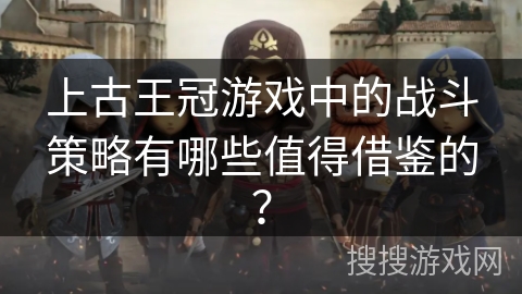 上古王冠游戏中的战斗策略有哪些值得借鉴的？