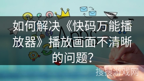 如何解决《快码万能播放器》播放画面不清晰的问题? 如何解决《快码万能播放器》播放画面不清晰的问题?