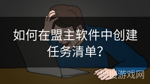 如何在盟主软件中创建任务清单？