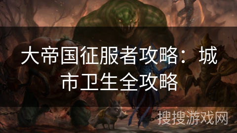 大帝国征服者攻略:城市卫生全攻略 大帝国征服者攻略:城市卫生全攻略