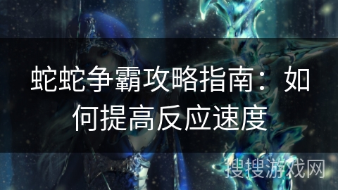 蛇蛇争霸攻略指南：如何提高反应速度