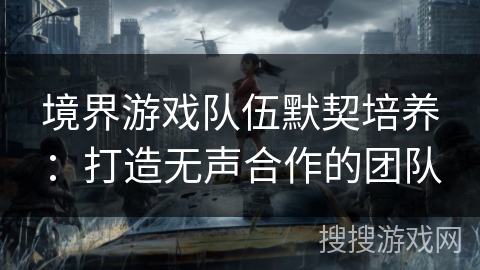 境界游戏队伍默契培养：打造无声合作的团队