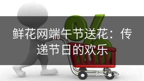 鲜花网端午节送花：传递节日的欢乐