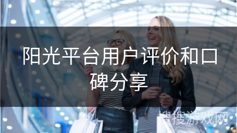 阳光平台用户评价和口碑分享 阳光平台用户评价和口碑分享