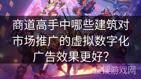 商道高手中哪些建筑对市场推广的虚拟数字化广告效果更好? 商道高手中哪些建筑对市场推广的虚拟数字化广告效果更好?