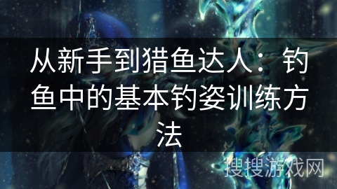从新手到猎鱼达人：钓鱼中的基本钓姿训练方法