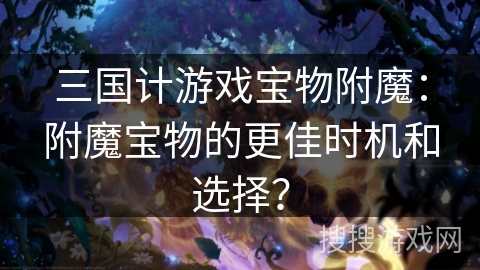 三国计游戏宝物附魔：附魔宝物的更佳时机和选择？
