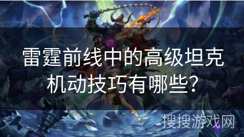 雷霆前线中的高级坦克机动技巧有哪些？