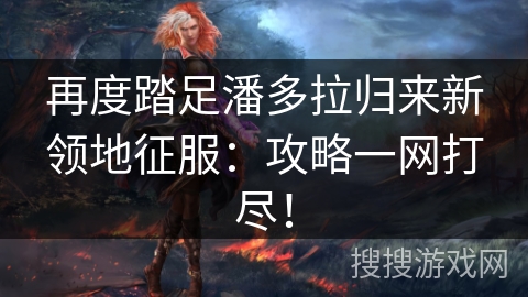 再度踏足潘多拉归来新领地征服:攻略一网打尽! 再度踏足潘多拉归来新领地征服:攻略一网打尽!