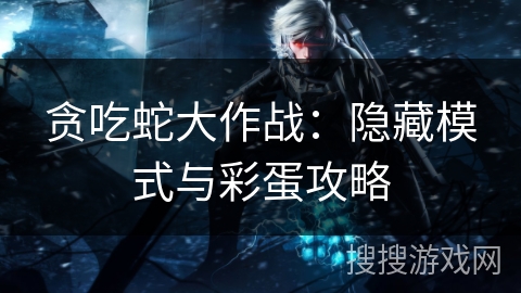 贪吃蛇大作战:隐藏模式与彩蛋攻略 贪吃蛇大作战:隐藏模式与彩蛋攻略