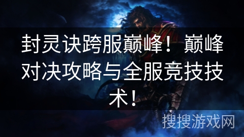 封灵诀跨服巅峰!巅峰对决攻略与全服竞技技术! 封灵诀跨服巅峰!巅峰对决攻略与全服竞技技术!