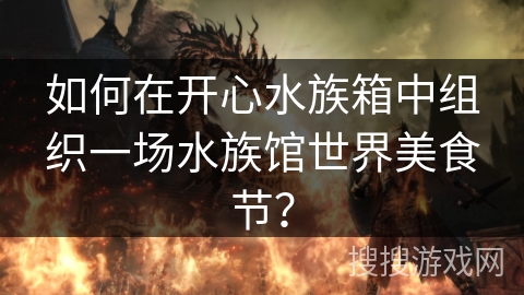 如何在开心水族箱中组织一场水族馆世界美食节？