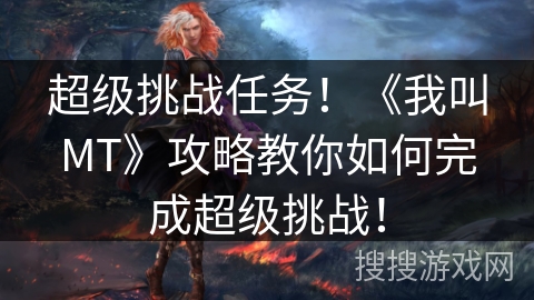 超级挑战任务!《我叫MT》攻略教你如何完成超级挑战! 超级挑战任务!《我叫MT》攻略教你如何完成超级挑战!