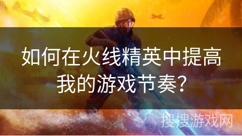如何在火线精英中提高我的游戏节奏？