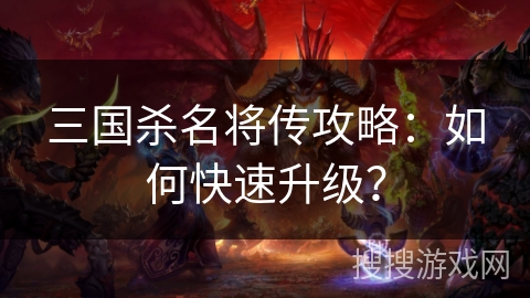 三国杀名将传攻略:如何快速升级? 三国杀名将传攻略:如何快速升级?