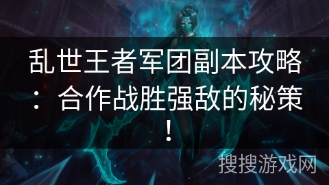 乱世王者军团副本攻略:合作战胜强敌的秘策! 乱世王者军团副本攻略:合作战胜强敌的秘策!