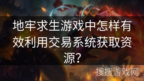 地牢求生游戏中怎样有效利用交易系统获取资源? 地牢求生游戏中怎样有效利用交易系统获取资源?
