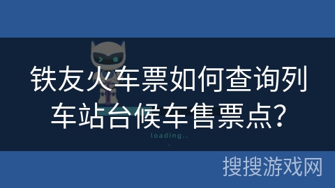 铁友火车票如何查询列车站台候车售票点？