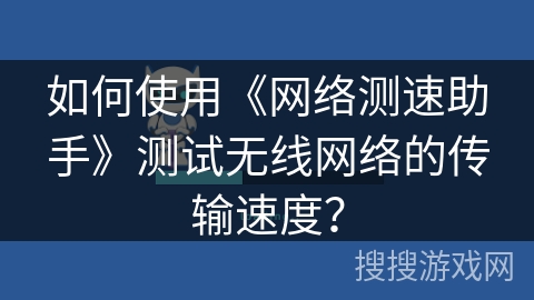 如何使用《网络测速助手》测试无线网络的传输速度？