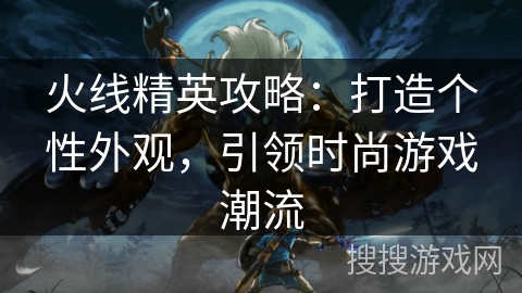 火线精英攻略:打造个性外观,引领时尚游戏潮流 火线精英攻略:打造个性外观,引领时尚游戏潮流