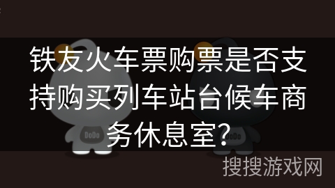 铁友火车票购票是否支持购买列车站台候车商务休息室？