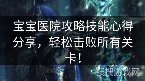 宝宝医院攻略技能心得分享,轻松击败所有关卡! 宝宝医院攻略技能心得分享,轻松击败所有关卡!