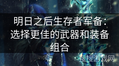 明日之后生存者军备：选择更佳的武器和装备组合