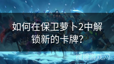 如何在保卫萝卜2中解锁新的卡牌？