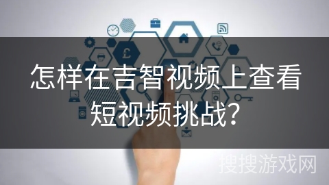 怎样在吉智视频上查看短视频挑战？