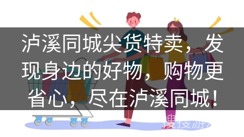 泸溪同城尖货特卖，发现身边的好物，购物更省心，尽在泸溪同城！