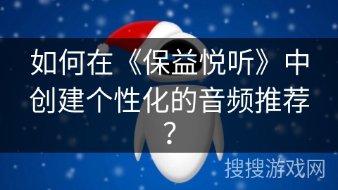 如何在《保益悦听》中创建个性化的音频推荐？