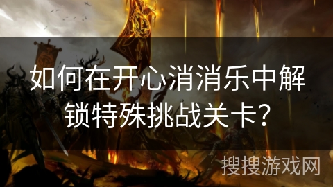 如何在开心消消乐中解锁特殊挑战关卡？