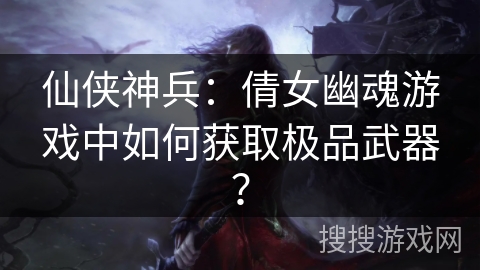 仙侠神兵：倩女幽魂游戏中如何获取极品武器？