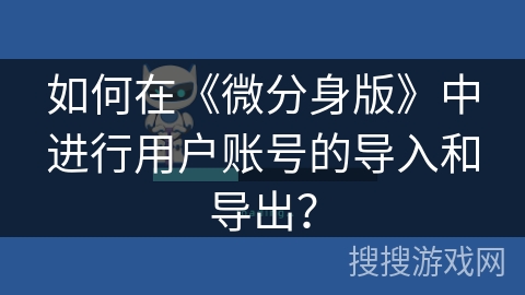 如何在《微分身版》中进行用户账号的导入和导出？