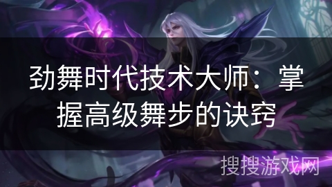 劲舞时代技术大师:掌握高级舞步的诀窍 劲舞时代技术大师:掌握高级舞步的诀窍